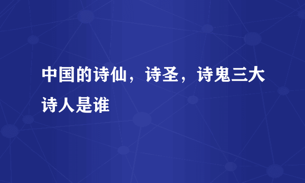 中国的诗仙，诗圣，诗鬼三大诗人是谁