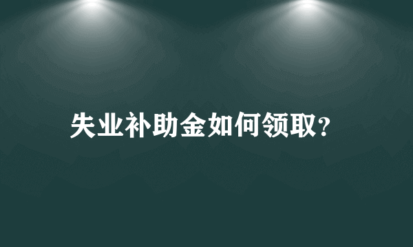 失业补助金如何领取？