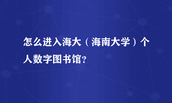 怎么进入海大（海南大学）个人数字图书馆？