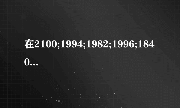 在2100;1994;1982;1996;1840;1949;1968;1200;哪几个是平年?哪