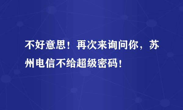 不好意思！再次来询问你，苏州电信不给超级密码！