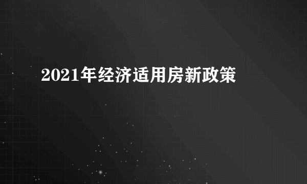 2021年经济适用房新政策