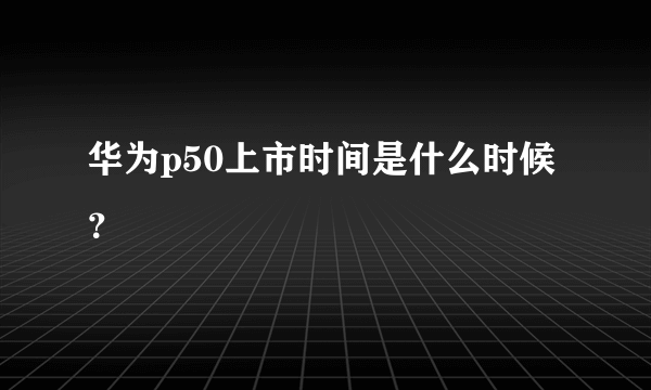 华为p50上市时间是什么时候？