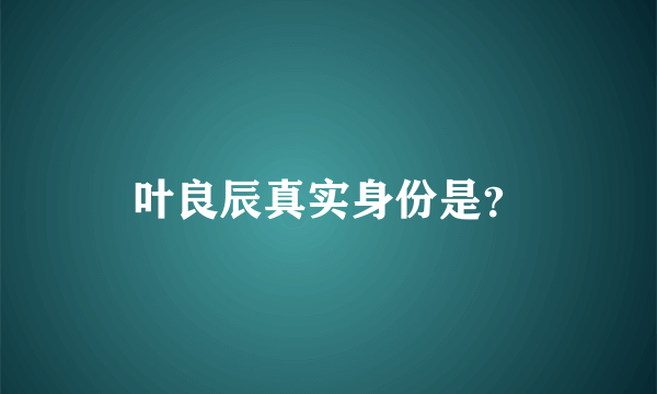 叶良辰真实身份是？