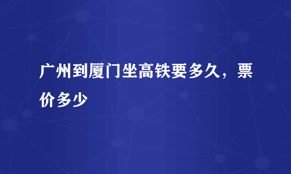 广州到厦门坐高铁要多久，票价多少