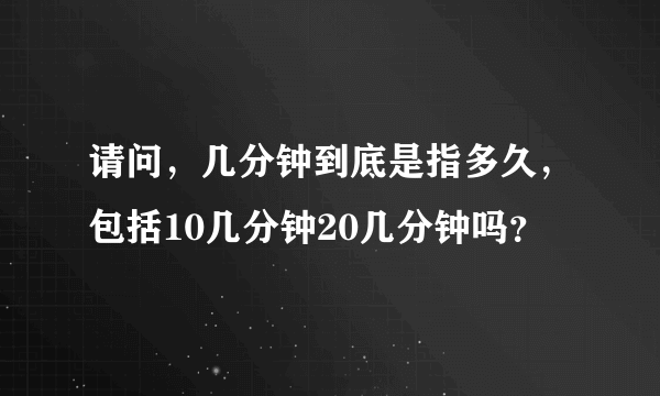 请问，几分钟到底是指多久，包括10几分钟20几分钟吗？