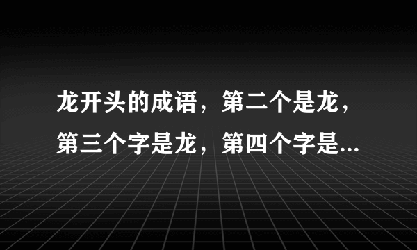 龙开头的成语，第二个是龙，第三个字是龙，第四个字是龙的成语