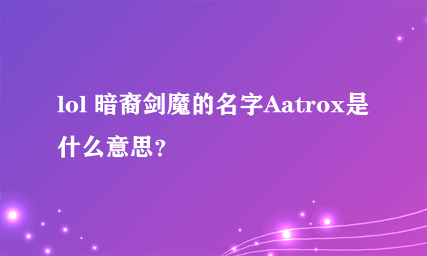 lol 暗裔剑魔的名字Aatrox是什么意思？