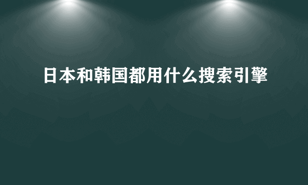 日本和韩国都用什么搜索引擎