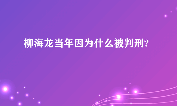 柳海龙当年因为什么被判刑?