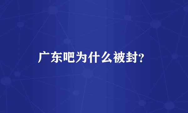 广东吧为什么被封？