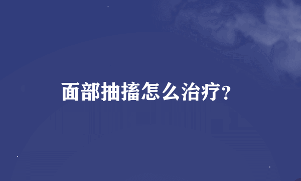 面部抽搐怎么治疗？