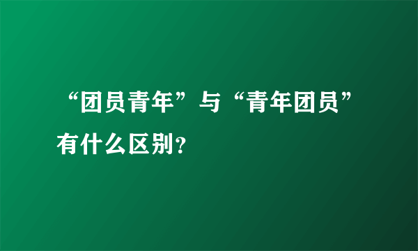 “团员青年”与“青年团员”有什么区别？