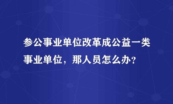 参公事业单位改革成公益一类事业单位，那人员怎么办？