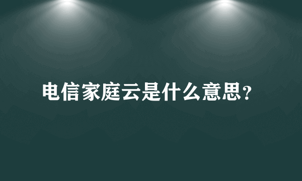 电信家庭云是什么意思？