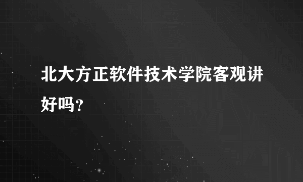 北大方正软件技术学院客观讲好吗？