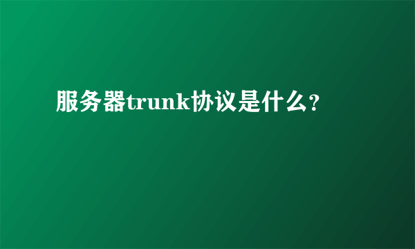 服务器trunk协议是什么？