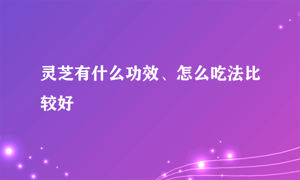 灵芝有什么功效、怎么吃法比较好