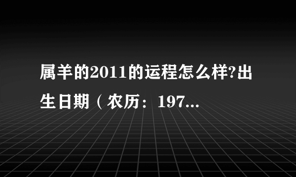 属羊的2011的运程怎么样?出生日期（农历：1979年11月21日）（阳历：1980年1月21日）还有我是什么星座的？