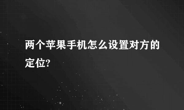 两个苹果手机怎么设置对方的定位?