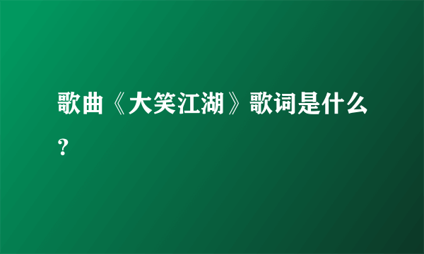 歌曲《大笑江湖》歌词是什么？