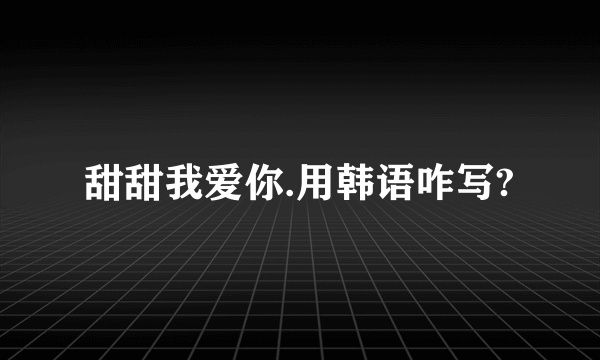 甜甜我爱你.用韩语咋写?