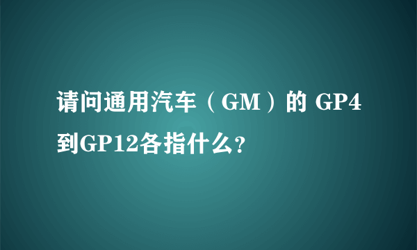 请问通用汽车（GM）的 GP4到GP12各指什么？