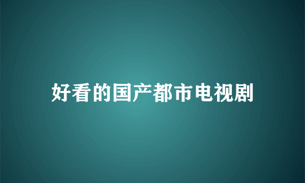 好看的国产都市电视剧