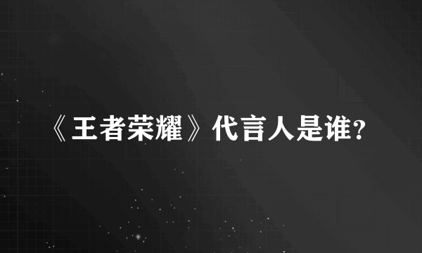 《王者荣耀》代言人是谁？