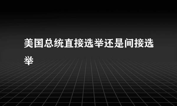 美国总统直接选举还是间接选举