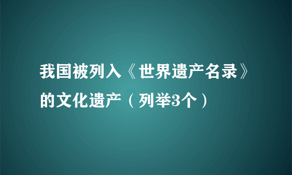 我国被列入《世界遗产名录》的文化遗产（列举3个）