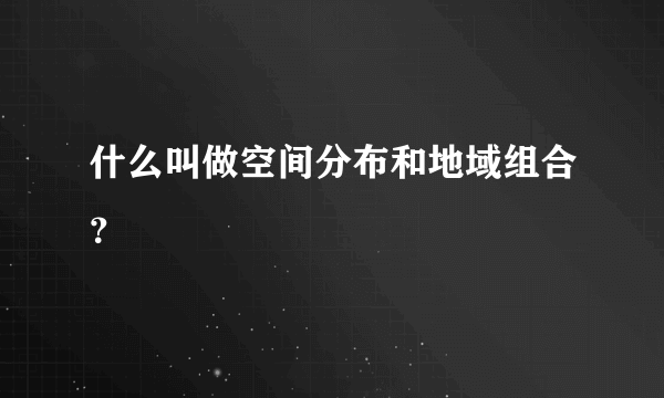 什么叫做空间分布和地域组合？