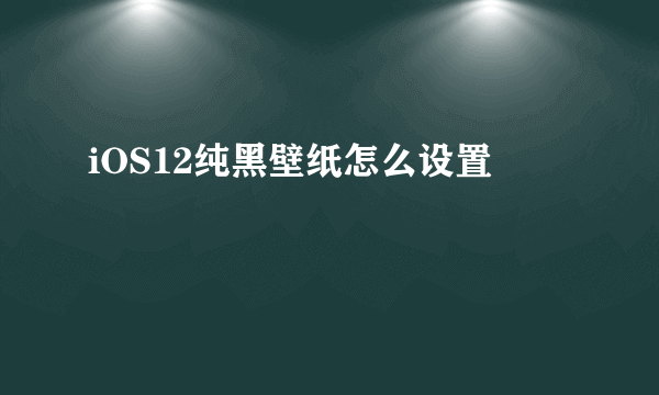 iOS12纯黑壁纸怎么设置