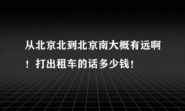 从北京北到北京南大概有远啊！打出租车的话多少钱！