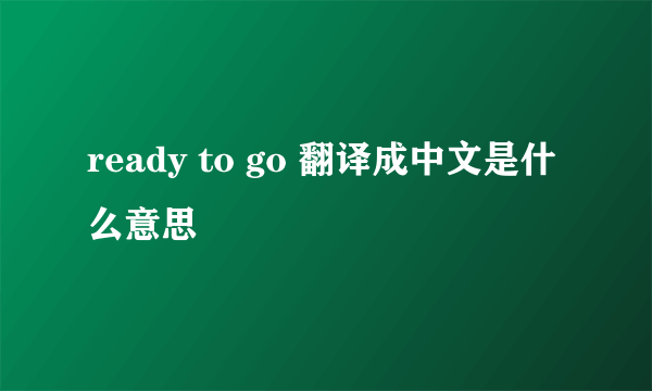 ready to go 翻译成中文是什么意思