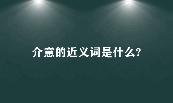 介意的近义词是什么?