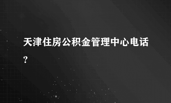 天津住房公积金管理中心电话？