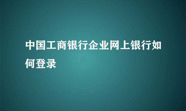 中国工商银行企业网上银行如何登录