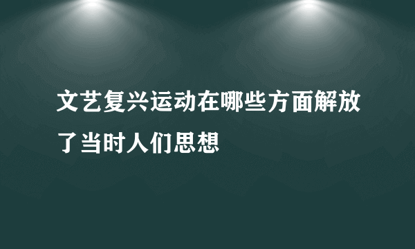 文艺复兴运动在哪些方面解放了当时人们思想