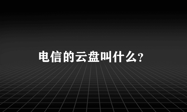 电信的云盘叫什么？