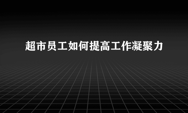 超市员工如何提高工作凝聚力