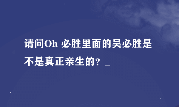 请问Oh 必胜里面的吴必胜是不是真正亲生的？_