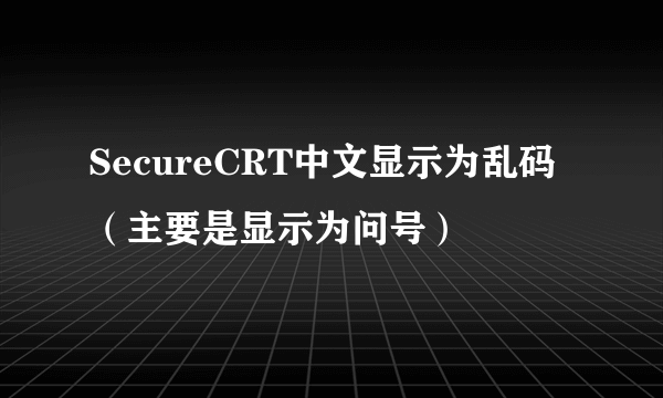 SecureCRT中文显示为乱码（主要是显示为问号）