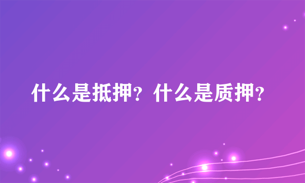 什么是抵押？什么是质押？