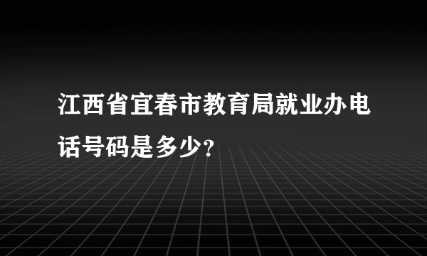 江西省宜春市教育局就业办电话号码是多少？