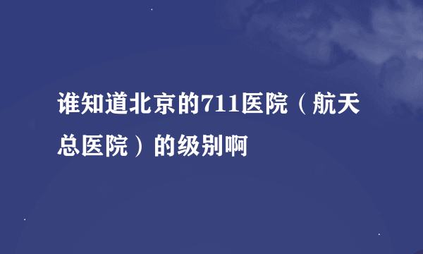 谁知道北京的711医院（航天总医院）的级别啊