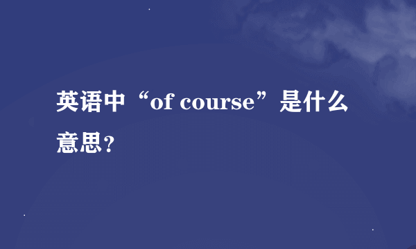 英语中“of course”是什么意思？