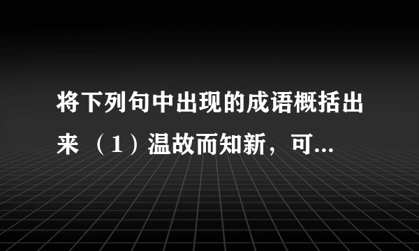 将下列句中出现的成语概括出来 （1）温故而知新，可以为师矣。 （2）择其善者而从之，其不善者而改之。...