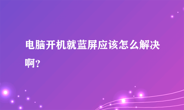 电脑开机就蓝屏应该怎么解决啊？