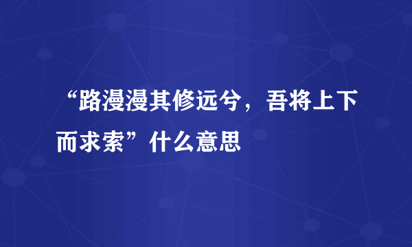 “路漫漫其修远兮，吾将上下而求索”什么意思